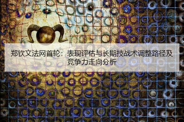 郑钦文法网首轮：表现评估与长期技战术调整路径及竞争力走向分析
