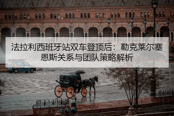法拉利西班牙站双车登顶后：勒克莱尔塞恩斯关系与团队策略解析