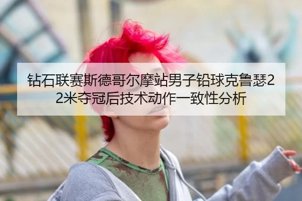 钻石联赛斯德哥尔摩站男子铅球克鲁瑟22米夺冠后技术动作一致性分析