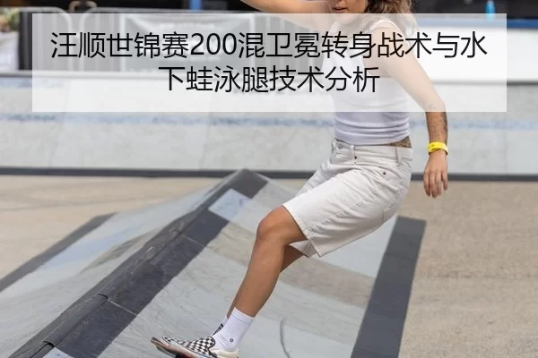 汪顺世锦赛200混卫冕转身战术与水下蛙泳腿技术分析