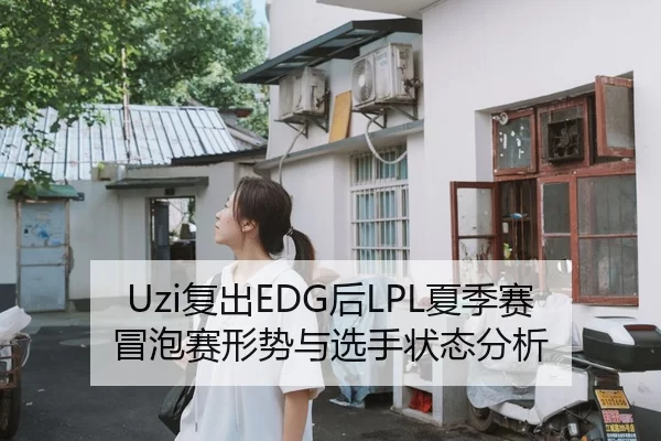 Uzi复出EDG后LPL夏季赛冒泡赛形势与选手状态分析